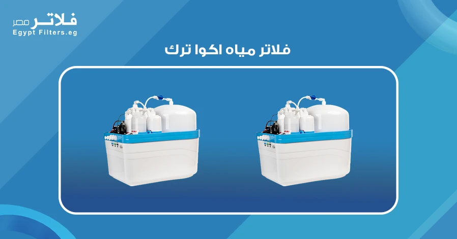 كيف تختار أفضل فلاتر مياه اكوا ترك لاحتياجاتك اليومية