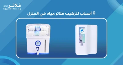٥ أسباب لتركيب فلاتر مياه في المنزل لتحسين جودة الحياة